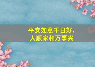 平安如意千日好, 人顺家和万事兴